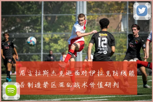尼古拉斯杰克逊面对伊拉克防线能否制造禁区混乱战术价值研判