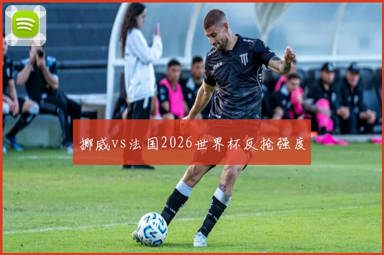 挪威vs法国2026世界杯反抢强度