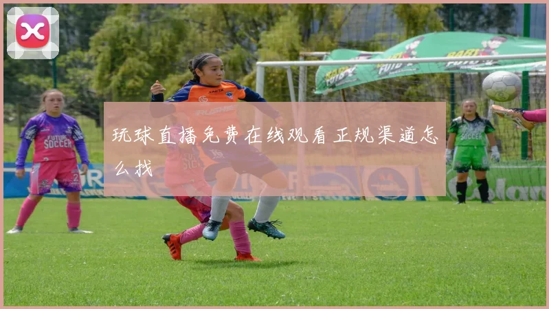 玩球直播免费在线观看正规渠道怎么找
