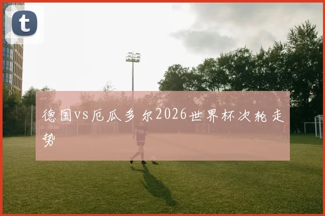 德国vs厄瓜多尔2026世界杯次轮走势