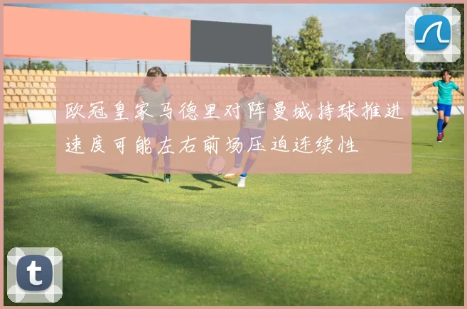 欧冠皇家马德里对阵曼城持球推进速度可能左右前场压迫连续性