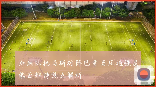 加纳队托马斯对阵巴拿马压迫强度能否维持焦点解析