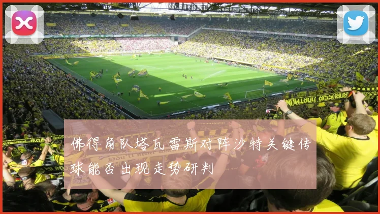 佛得角队塔瓦雷斯对阵沙特关键传球能否出现走势研判