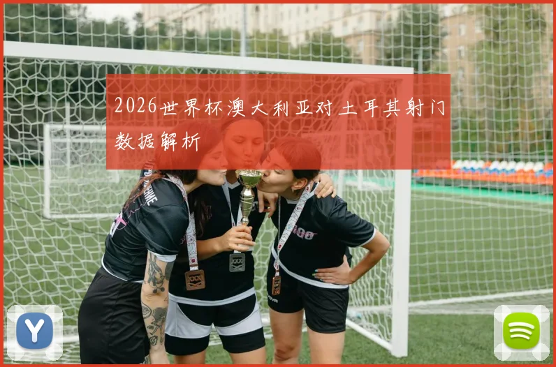 2026世界杯澳大利亚对土耳其射门数据解析