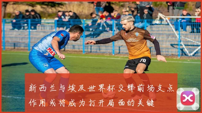 新西兰与埃及世界杯交锋前场支点作用或将成为打开局面的关键