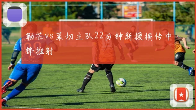 勒芒vs莱切主队22分钟新援横传中锋推射